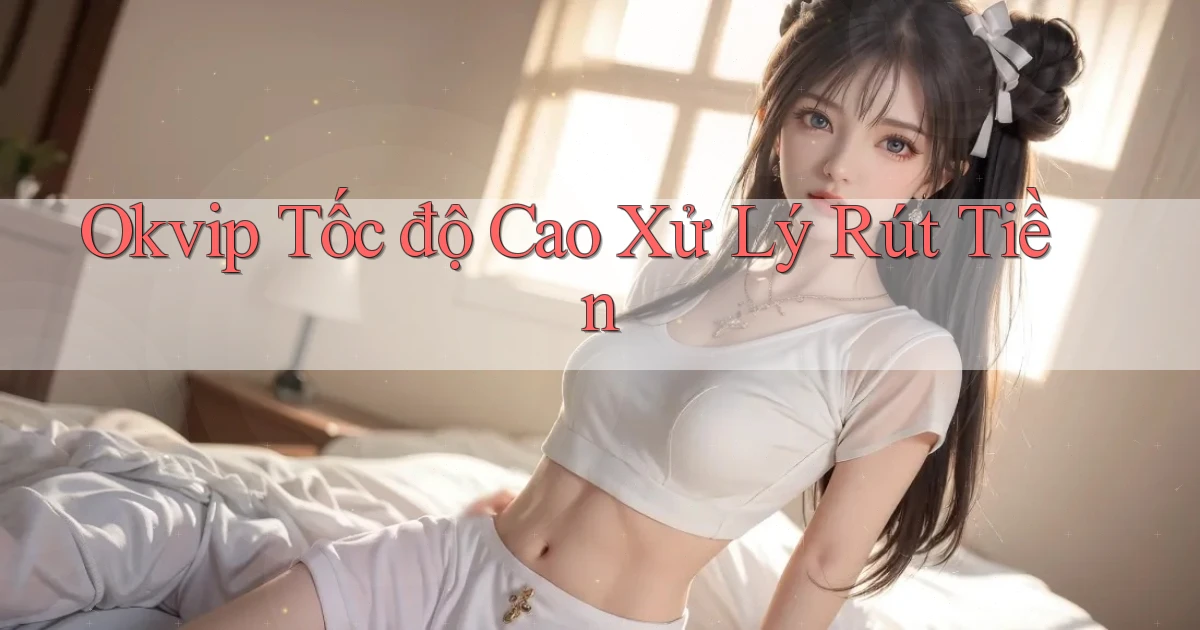 okvip tốc độ cao xử lý rút tiền