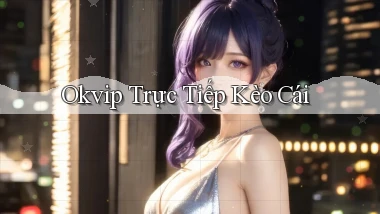 okvip  trực tiếp kèo cái