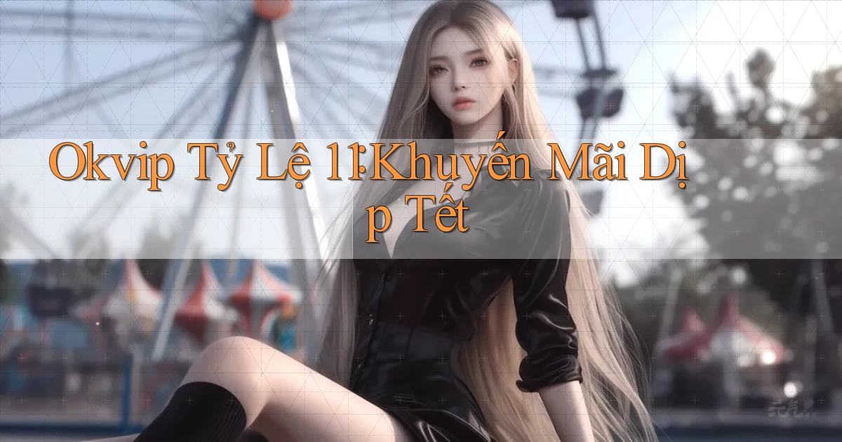 okvip tỷ lệ 1：1 khuyến mãi dịp tết