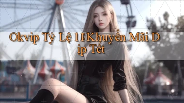 okvip tỷ lệ 1：1 khuyến mãi dịp tết