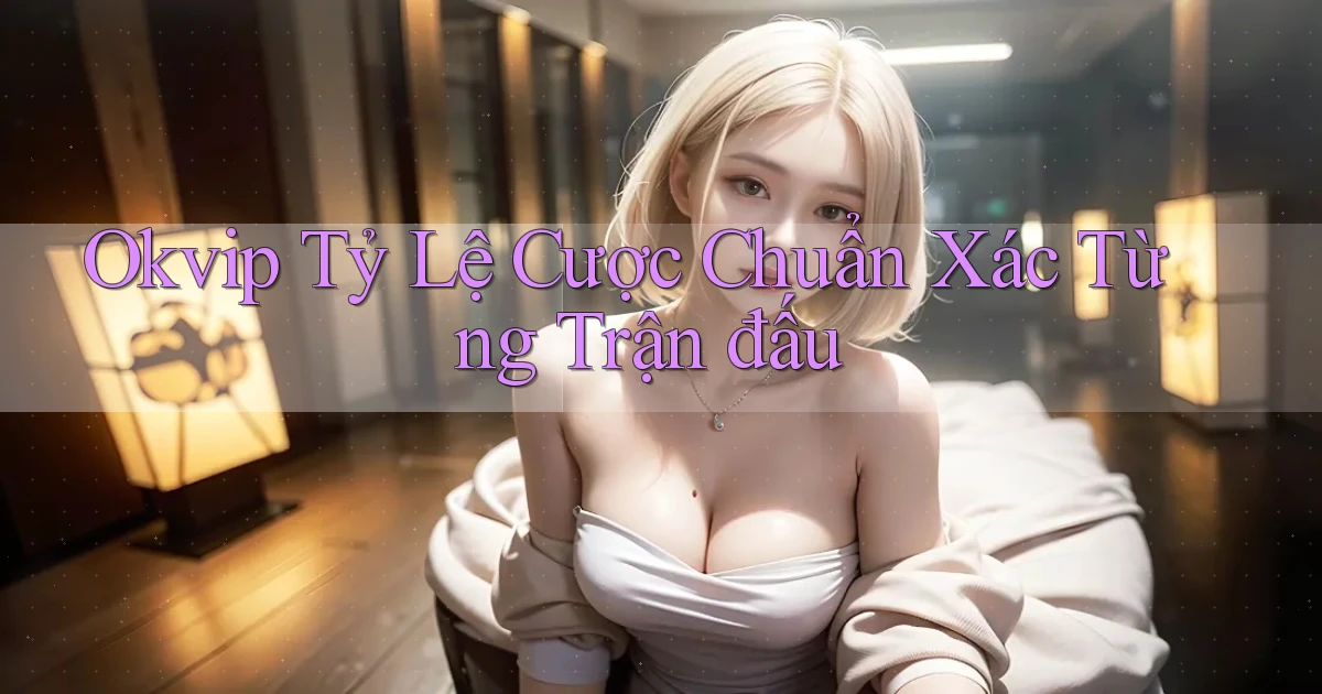 okvip  tỷ lệ cược chuẩn xác từng trận đấu