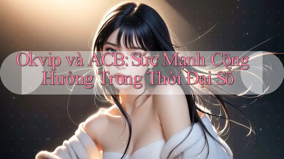 Okvip và ACB: Sức Mạnh Cộng Hưởng Trong Thời Đại Số