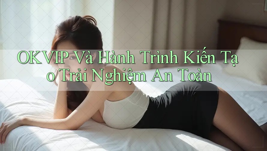 OKVIP Và Hành Trình Kiến Tạo Trải Nghiệm An Toàn
