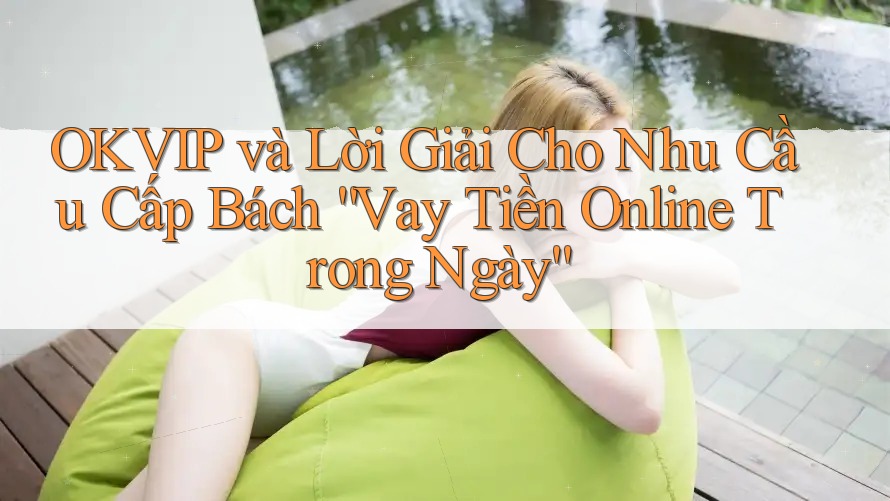 OKVIP và Lời Giải Cho Nhu Cầu Cấp Bách “Vay Tiền Online Trong Ngày”