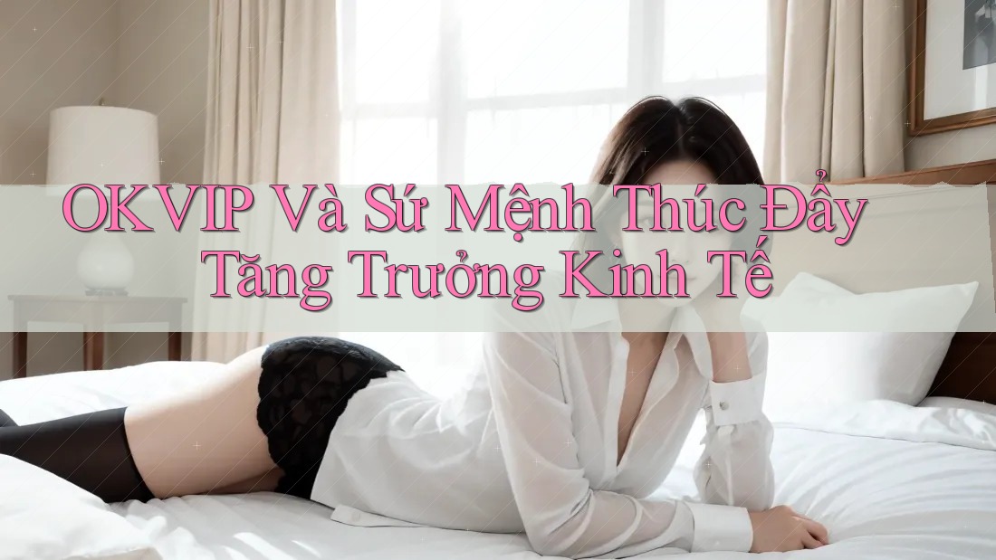 OKVIP Và Sứ Mệnh Thúc Đẩy Tăng Trưởng Kinh Tế OKVIP Và Sứ Mệnh Thúc Đẩy Tăng Trưởng Kinh Tế
