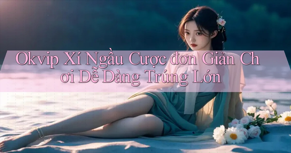okvip  xí ngầu cược đơn giản chơi dễ dàng trúng lớn