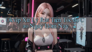 okvip xử lý rút tiền tốc độ cao ngày hôm nay