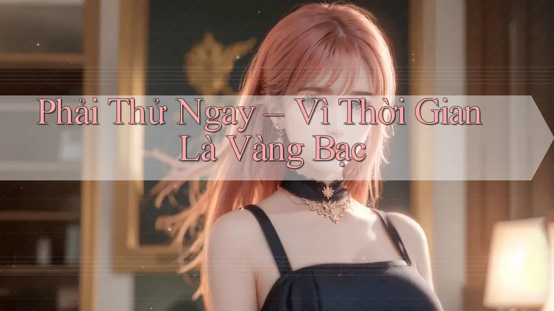Phải Thử Ngay – Vì Thời Gian Là Vàng Bạc
