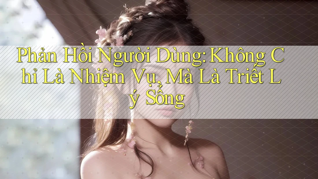 Phản Hồi Người Dùng: Không Chỉ Là Nhiệm Vụ, Mà Là Triết Lý Sống