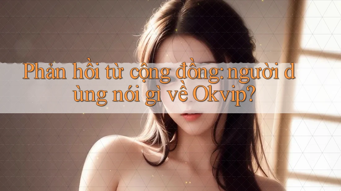 Phản hồi từ cộng đồng: người dùng nói gì về Okvip?