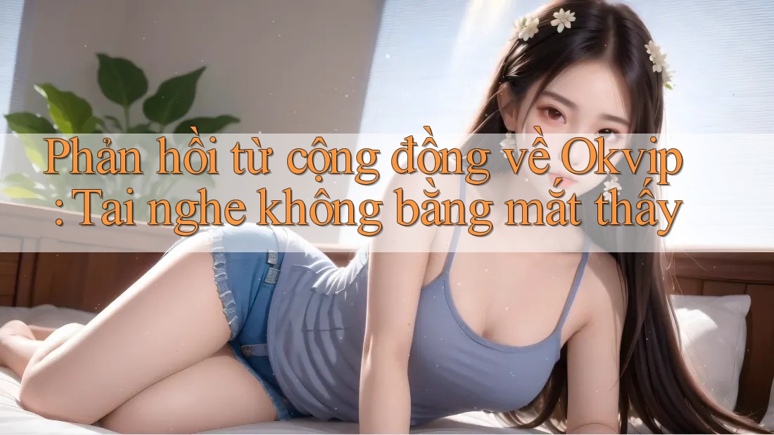 Phản hồi từ cộng đồng về Okvip: Tai nghe không bằng mắt thấy