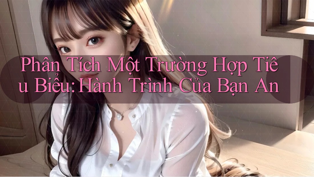 Phân Tích Một Trường Hợp Tiêu Biểu: Hành Trình Của Bạn An