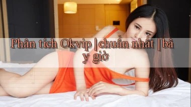 Phân tích Okvip chuẩn nhất bây giờ
