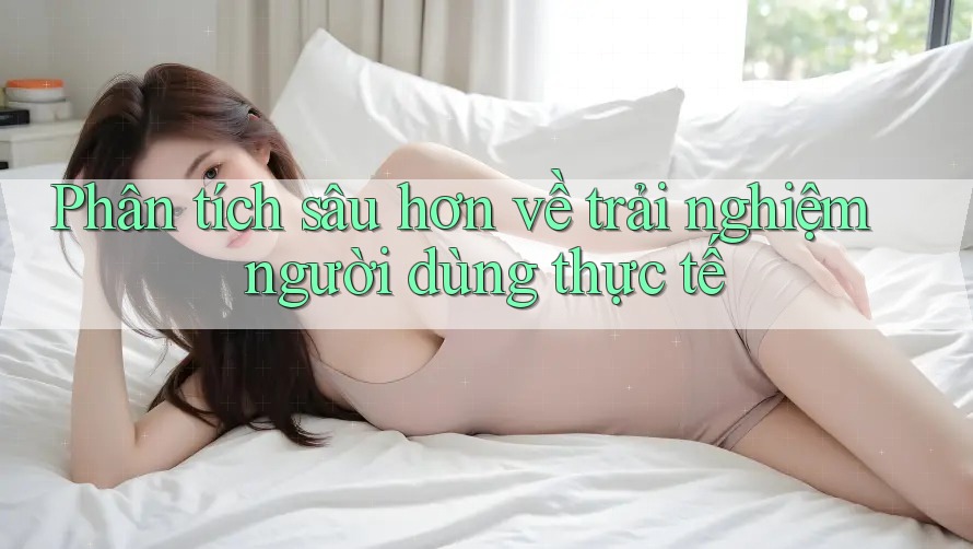 Phân tích sâu hơn về trải nghiệm người dùng thực tế