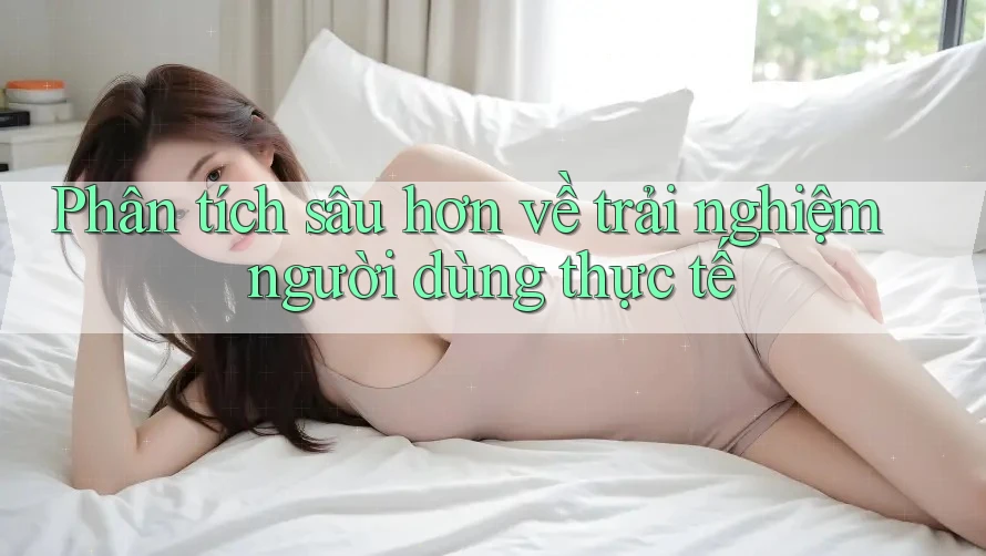 Phân tích sâu hơn về trải nghiệm người dùng thực tế