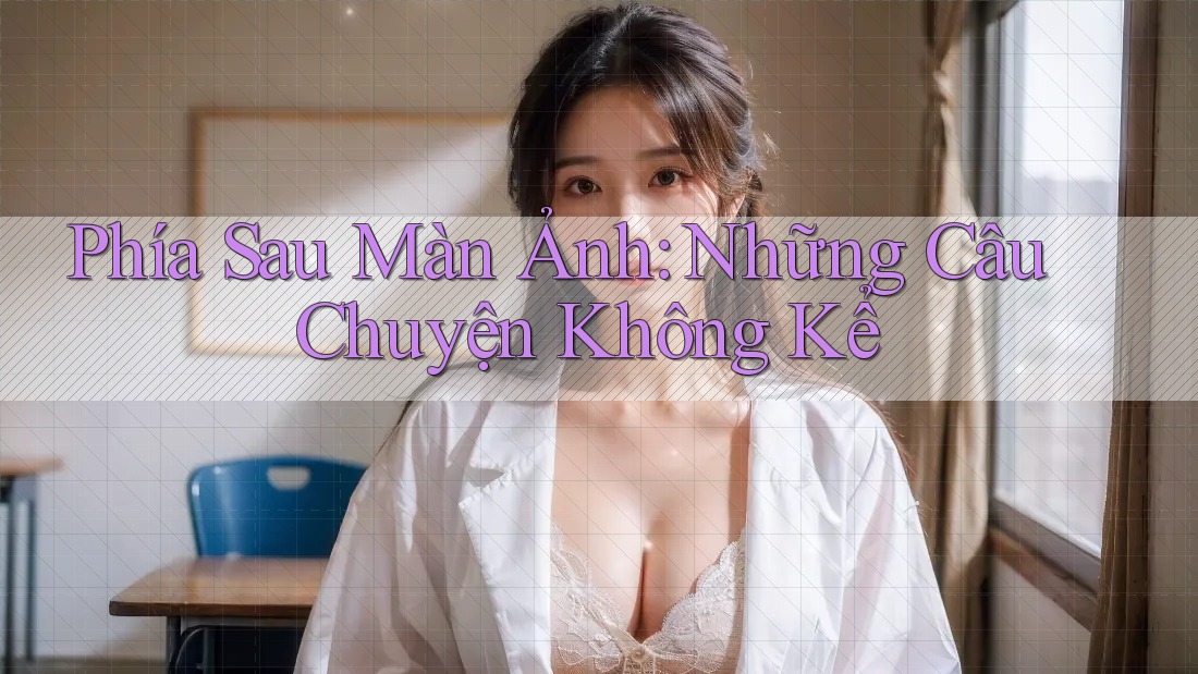 Phía Sau Màn Ảnh: Những Câu Chuyện Không Kể Phía Sau Màn Ảnh: Những Câu Chuyện Không Kể