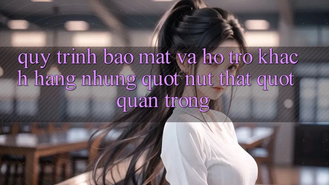 Quy trình bảo mật và hỗ trợ khách hàng – Những " nút thắt" quan trọng