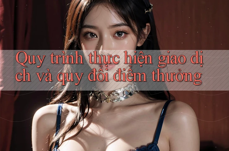 Quy trình thực hiện giao dịch và quy đổi điểm thưởng Quy trình thực hiện giao dịch và quy đổi điểm thưởng