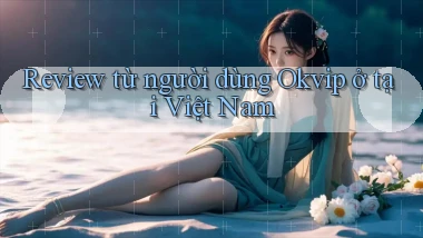 Review từ người dùng Okvip ở tại Việt Nam