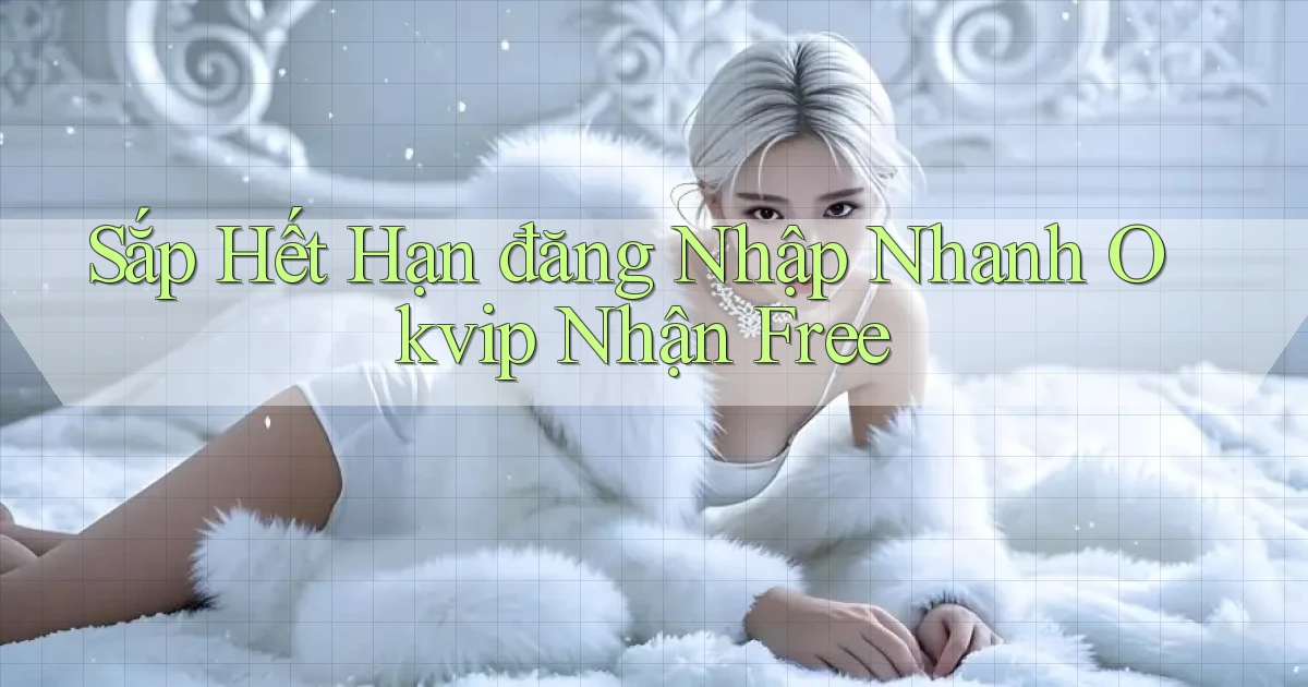 sắp hết hạn đăng nhập nhanh okvip nhận free