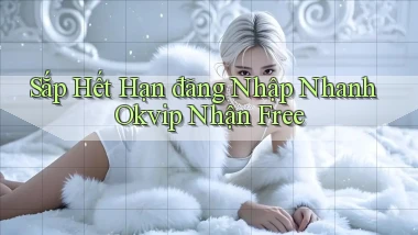 sắp hết hạn đăng nhập nhanh okvip nhận free