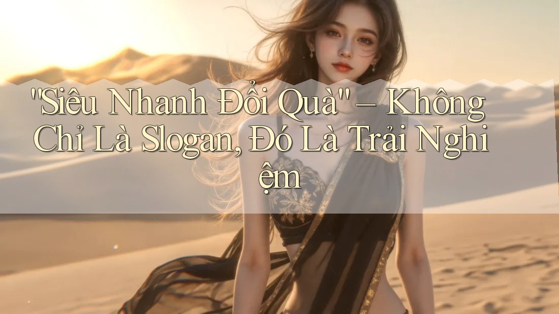 “Siêu Nhanh Đổi Quà” – Không Chỉ Là Slogan, Đó Là Trải Nghiệm