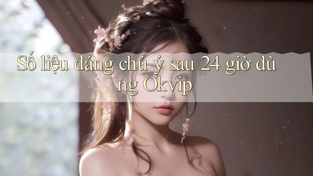 Số liệu đáng chú ý sau 24 giờ dùng Okvip Số liệu đáng chú ý sau 24 giờ dùng Okvip