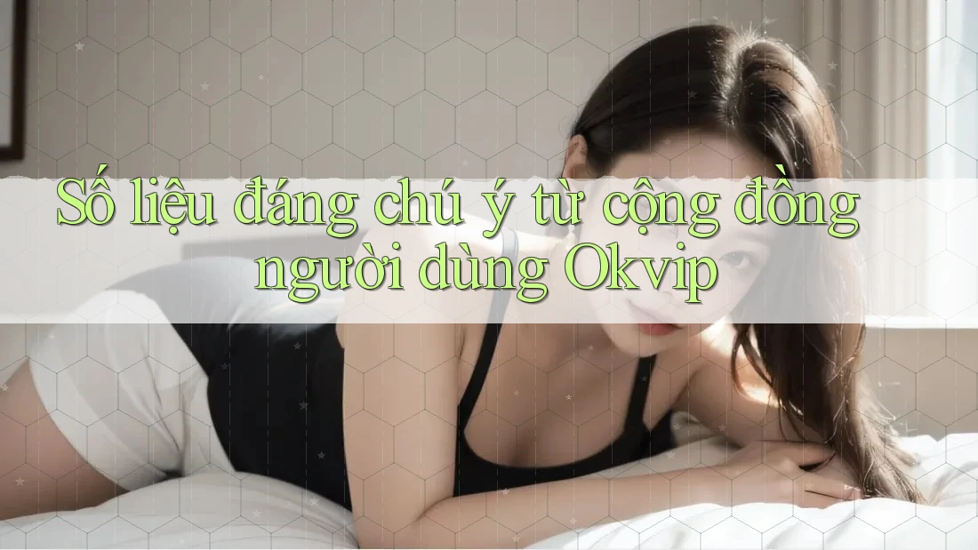 Số liệu đáng chú ý từ cộng đồng người dùng Okvip Số liệu đáng chú ý từ cộng đồng người dùng Okvip