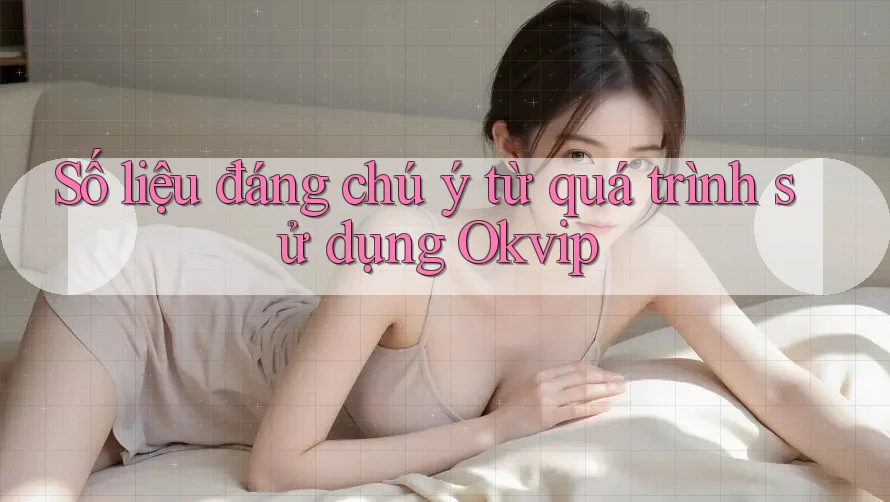 Số liệu đáng chú ý từ quá trình sử dụng Okvip Số liệu đáng chú ý từ quá trình sử dụng Okvip