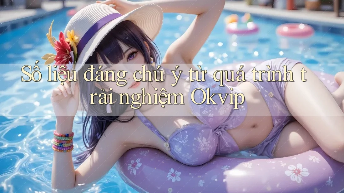 Số liệu đáng chú ý từ quá trình trải nghiệm Okvip