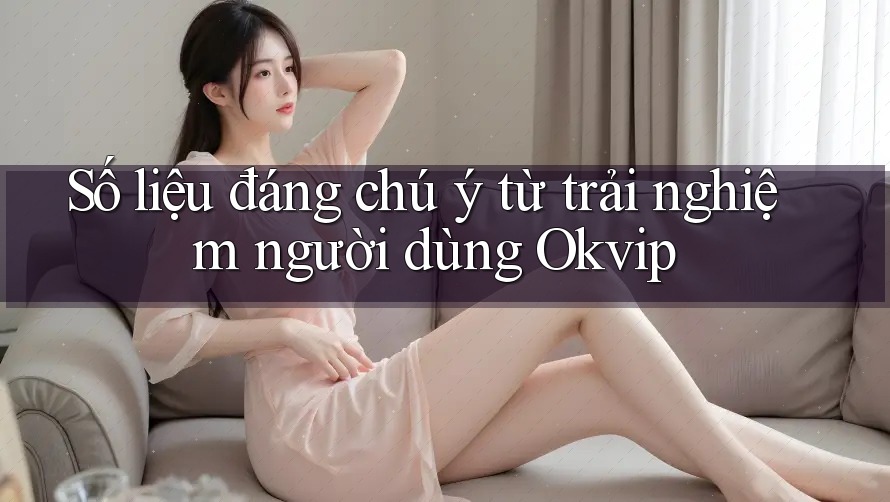 Số liệu đáng chú ý từ trải nghiệm người dùng Okvip