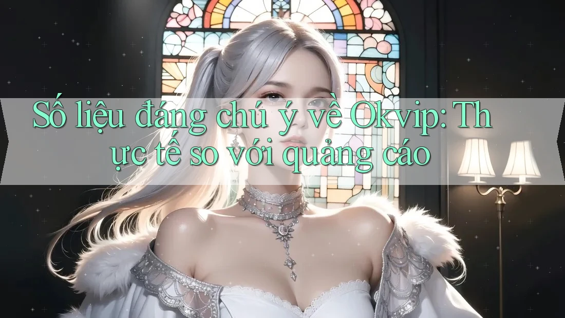 Số liệu đáng chú ý về Okvip: Thực tế so với quảng cáo Số liệu đáng chú ý về Okvip: Thực tế so với quảng cáo