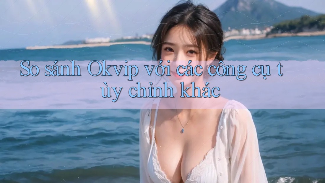 So sánh Okvip với các công cụ tùy chỉnh khác