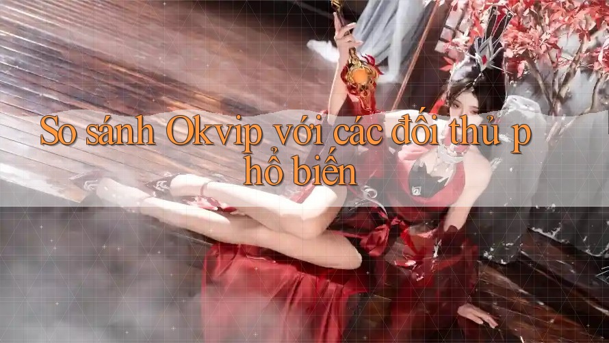 So sánh Okvip với các đối thủ phổ biến So sánh Okvip với các đối thủ phổ biến