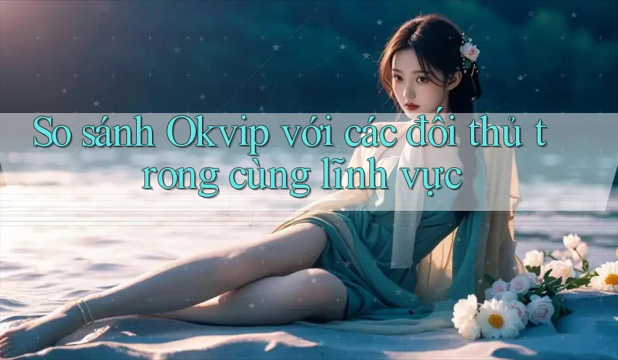 So sánh Okvip với các đối thủ trong cùng lĩnh vực