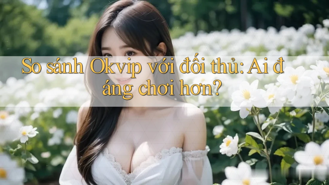 So sánh Okvip với đối thủ: Ai đáng chơi hơn?