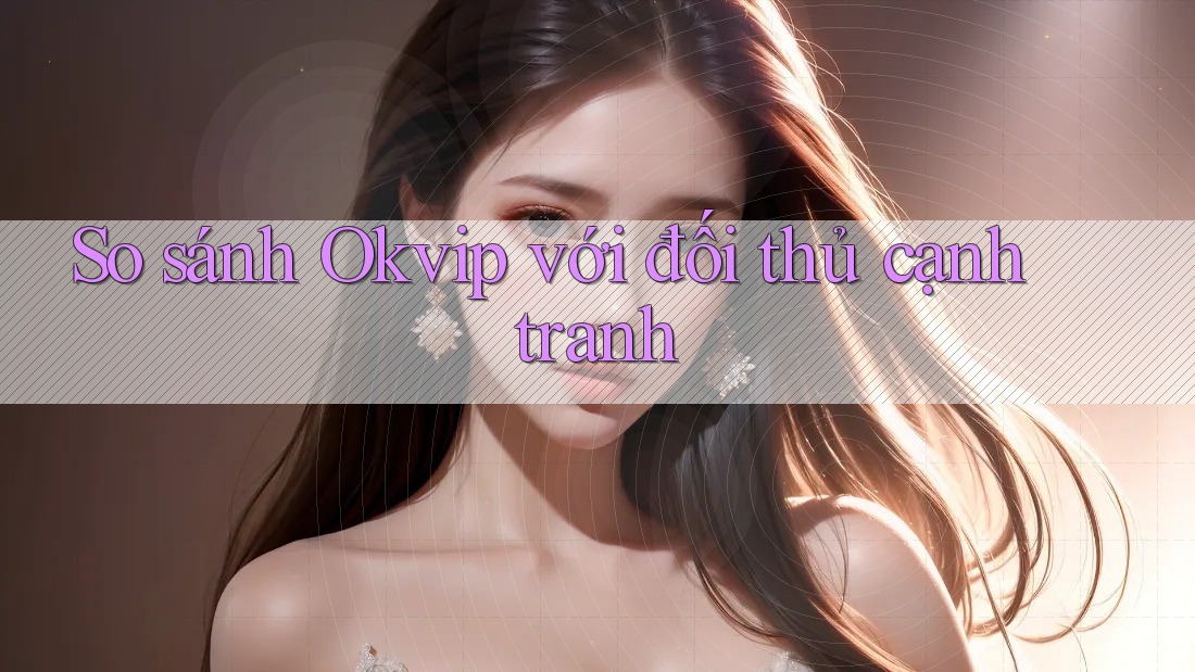 So sánh Okvip với đối thủ cạnh tranh
