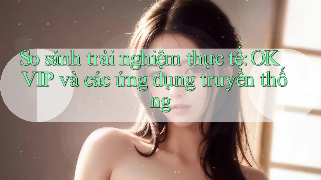 So sánh trải nghiệm thực tế: OKVIP và các ứng dụng truyền thống So sánh trải nghiệm thực tế: OKVIP và các ứng dụng truyền thống