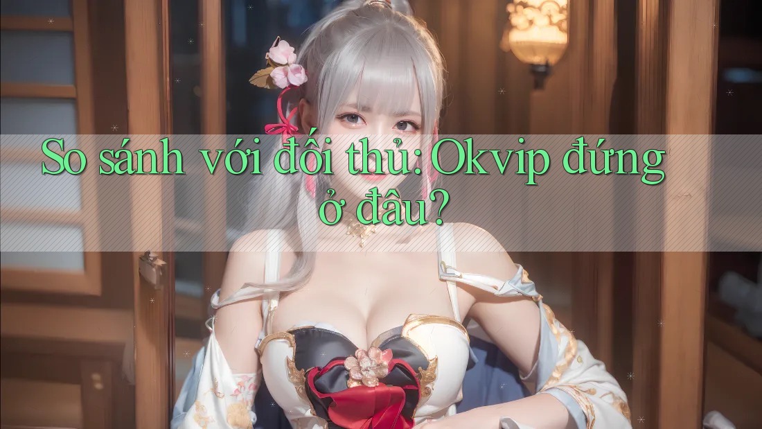 So sánh với đối thủ: Okvip đứng ở đâu?