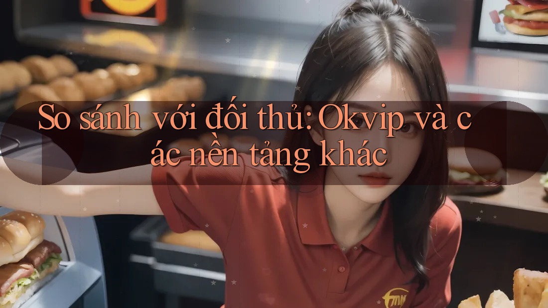 So sánh với đối thủ: Okvip và các nền tảng khác