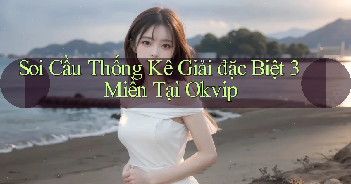 soi cầu thống kê giải đặc biệt 3 miền tại okvip