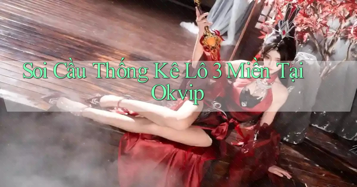 soi cầu thống kê lô 3 miền tại okvip
