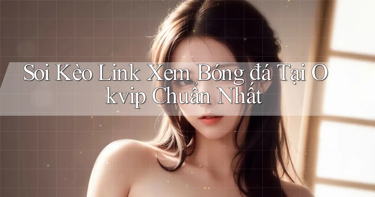 soi kèo link xem bóng đá tại okvip chuẩn nhất