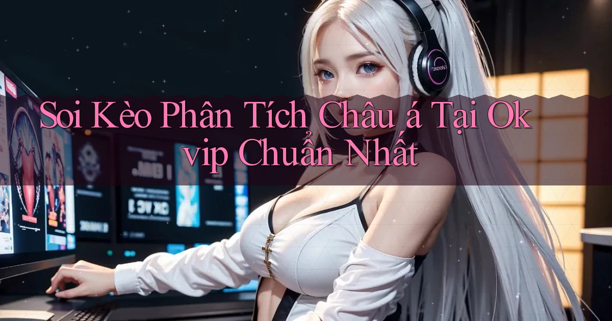 soi kèo phân tích châu á tại okvip chuẩn nhất