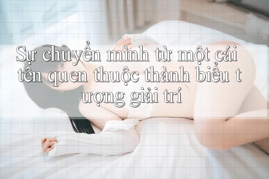 Sự chuyển mình từ một cái tên quen thuộc thành biểu tượng giải trí