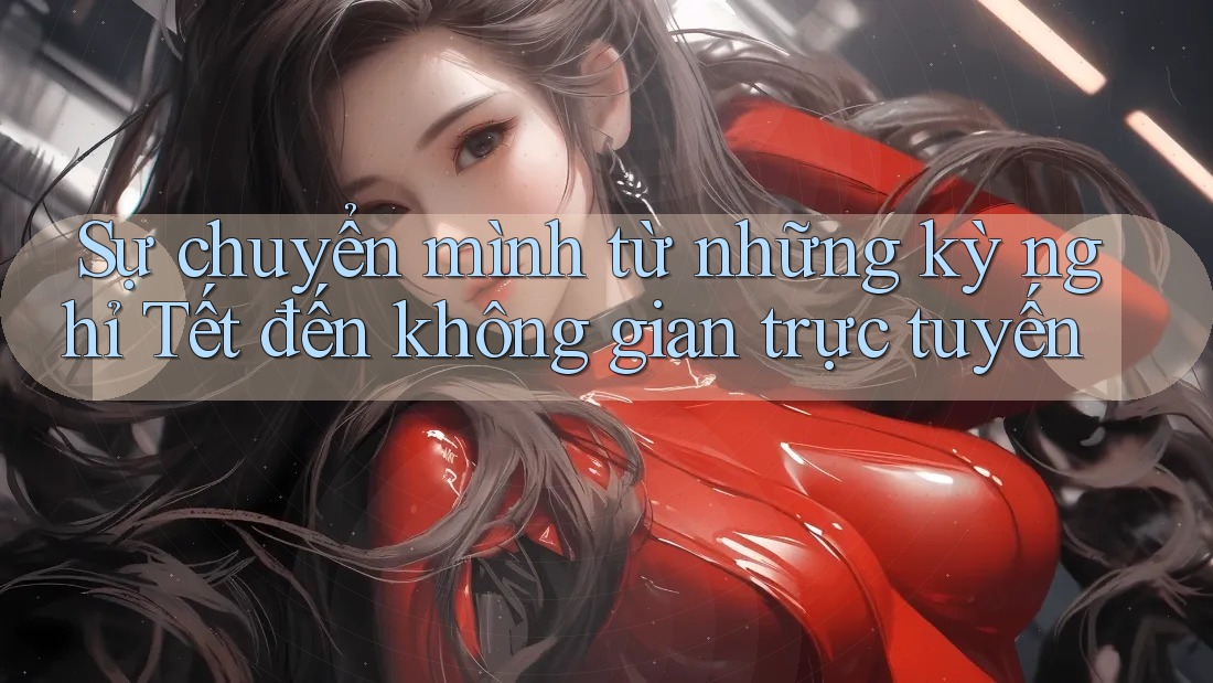Sự chuyển mình từ những kỳ nghỉ Tết đến không gian trực tuyến