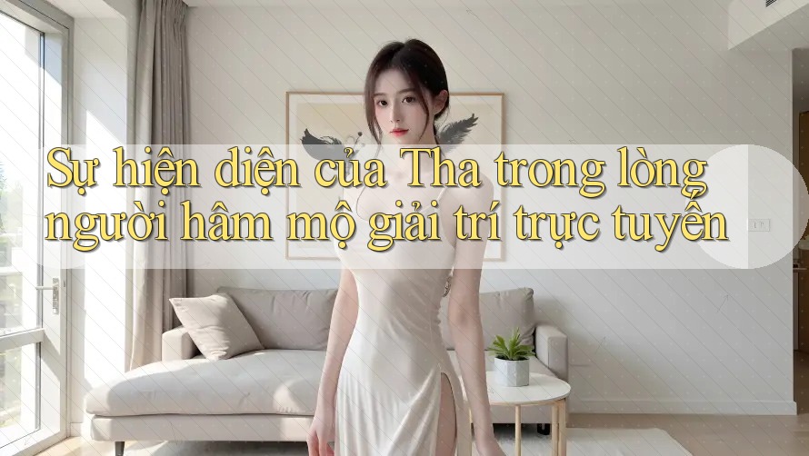 Sự hiện diện của Tha trong lòng người hâm mộ giải trí trực tuyến Sự hiện diện của Tha trong lòng người hâm mộ giải trí trực tuyến