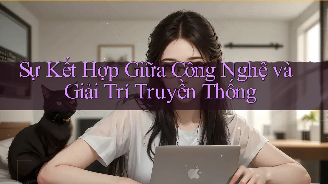 Sự Kết Hợp Giữa Công Nghệ và Giải Trí Truyền Thống