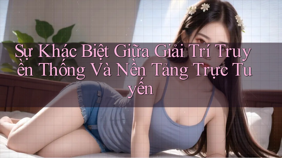 Sự Khác Biệt Giữa Giải Trí Truyền Thống Và Nền Tảng Trực Tuyến Sự Khác Biệt Giữa Giải Trí Truyền Thống Và Nền Tảng Trực Tuyến