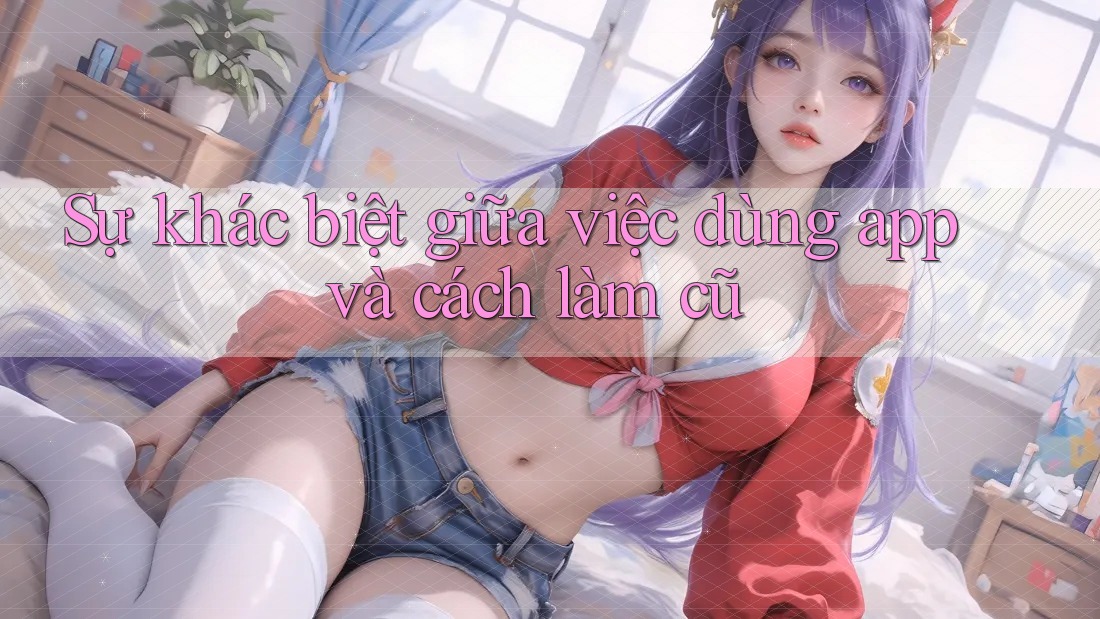 Sự khác biệt giữa việc dùng app và cách làm cũ